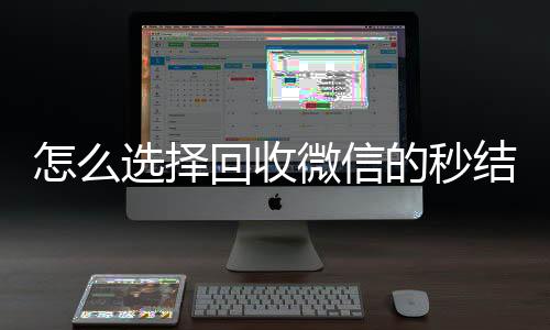 怎么选择回收微信vx回收联系方式的秒结平台（回收微信秒结账）